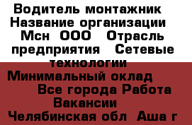 Водитель-монтажник › Название организации ­ Мсн, ООО › Отрасль предприятия ­ Сетевые технологии › Минимальный оклад ­ 55 000 - Все города Работа » Вакансии   . Челябинская обл.,Аша г.